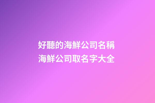 好聽的海鮮公司名稱 海鮮公司取名字大全-第1張-公司起名-玄機派